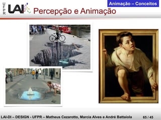 U 
F 
P 
R 
LAI-DI –DESIGN -UFPR –MatheusCezarotto, Marcia Alves e André Battaiola 
65 / 45 
Animação –Conceitos 
Percepção e Animação  