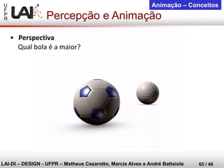 U 
F 
P 
R 
LAI-DI –DESIGN -UFPR –MatheusCezarotto, Marcia Alves e André Battaiola 
65 / 46 
Animação –Conceitos 
Percepção e Animação 
•Perspectiva 
Qual bola é a maior?  