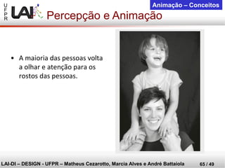 U 
F 
P 
R 
LAI-DI –DESIGN -UFPR –MatheusCezarotto, Marcia Alves e André Battaiola 
65 / 49 
Animação –Conceitos 
Percepção e Animação 
•A maioria das pessoas volta a olhar e atenção para os rostos das pessoas.  