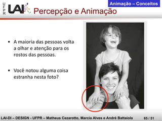 U 
F 
P 
R 
LAI-DI –DESIGN -UFPR –MatheusCezarotto, Marcia Alves e André Battaiola 
65 / 51 
Animação –Conceitos 
Percepção e Animação 
•A maioria das pessoas volta a olhar e atenção para os rostos das pessoas. 
•Você notou alguma coisa estranha nesta foto?  