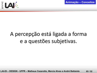 U 
F 
P 
R 
LAI-DI –DESIGN -UFPR –MatheusCezarotto, Marcia Alves e André Battaiola 
65 / 52 
Animação –Conceitos 
A percepção está ligada a forma e a questões subjetivas.  