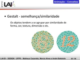 U 
F 
P 
R 
LAI-DI –DESIGN -UFPR –MatheusCezarotto, Marcia Alves e André Battaiola 
65 / 56 
Animação –Conceitos 
Os objetos tendem a se agrupar por similaridade de forma, cor, textura, dimensão e etc. 
•Gestalt -semelhança/similaridade  