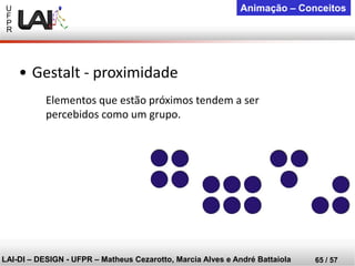 U 
F 
P 
R 
LAI-DI –DESIGN -UFPR –MatheusCezarotto, Marcia Alves e André Battaiola 
65 / 57 
Animação –Conceitos 
Elementos que estão próximos tendem a ser percebidos como um grupo. 
•Gestalt -proximidade  