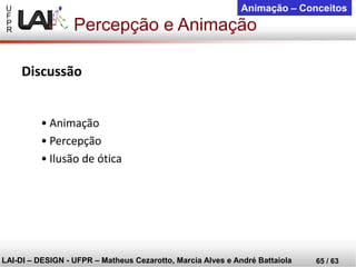 U 
F 
P 
R 
LAI-DI –DESIGN -UFPR –MatheusCezarotto, Marcia Alves e André Battaiola 
65 / 63 
Animação –Conceitos 
Percepção e Animação 
Discussão 
•Animação 
•Percepção 
•Ilusão de ótica  