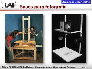 U 
F 
P 
R 
LAI-DI –DESIGN -UFPR –MatheusCezarotto, Marcia Alves e André Battaiola 
27 / 22 
Animação –Conceitos 
Bases para fotografia  