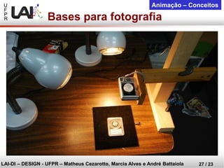 U 
F 
P 
R 
LAI-DI –DESIGN -UFPR –MatheusCezarotto, Marcia Alves e André Battaiola 
27 / 23 
Animação –Conceitos 
Bases para fotografia  