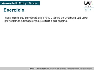 LAI-DI | DESIGN | UFPR • MatheusCezarotto, Marcia Alves e André Battaiola 
Animação II | Timing • Tempo 
29| 27 
Identificar no seu storyboard e animatic o tempo de uma cena que deve ser acelerado e desacelerado, justificar a sua escolha. 
Exercício  