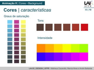 LAI-DI | DESIGN | UFPR • Matheus Cezarotto, Marcia Alves e André Battaiola 
Animação II | Cores • Background 
48 | 10 
Graus de saturação 
Cores | características 
Tons 
Intensidade 
 