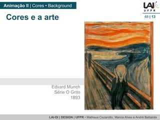 LAI-DI | DESIGN | UFPR • MatheusCezarotto, Marcia Alves e André Battaiola 
Animação II | Cores • Background 
48| 13 
Cores e a arte 
Edvard Munch 
Série O Grito 
1893  