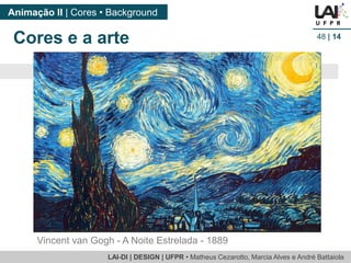 LAI-DI | DESIGN | UFPR • MatheusCezarotto, Marcia Alves e André Battaiola 
Animação II | Cores • Background 
48| 14 
Vincent van Gogh -A Noite Estrelada -1889 
Cores e a arte  