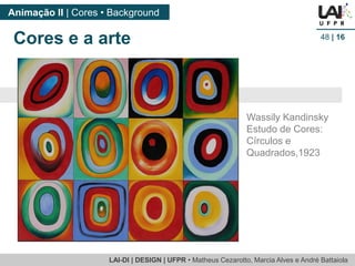 LAI-DI | DESIGN | UFPR • MatheusCezarotto, Marcia Alves e André Battaiola 
Animação II | Cores • Background 
48| 16 
Wassily Kandinsky 
Estudo de Cores: Círculos e Quadrados,1923 
Cores e a arte  