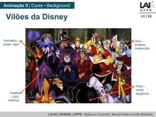 LAI-DI | DESIGN | UFPR • MatheusCezarotto, Marcia Alves e André Battaiola 
Animação II | Cores • Background 
48| 24 
Vilões da Disney 
Vermelho – poder, vigor 
Azul – tristeza, melancolia 
Violeta 
–luto, nobreza 
Preto – morte, elegância  
