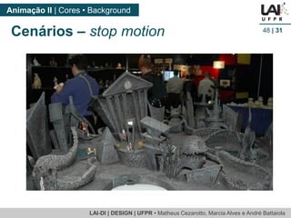 LAI-DI | DESIGN | UFPR • MatheusCezarotto, Marcia Alves e André Battaiola 
Animação II | Cores • Background 
48| 31 
Cenários –stop motion  
