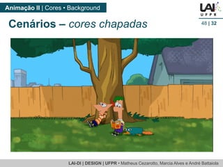 LAI-DI | DESIGN | UFPR • MatheusCezarotto, Marcia Alves e André Battaiola 
Animação II | Cores • Background 
48| 32 
Cenários –cores chapadas  