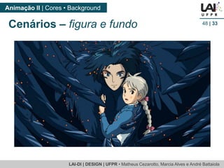 LAI-DI | DESIGN | UFPR • MatheusCezarotto, Marcia Alves e André Battaiola 
Animação II | Cores • Background 
48| 33 
Cenários –figura e fundo  