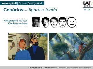 LAI-DI | DESIGN | UFPR • MatheusCezarotto, Marcia Alves e André Battaiola 
Animação II | Cores • Background 
48| 34 
Cenários –figura e fundo 
(McCloud, 1995) 
Personagensicônicos 
Cenáriosrealistas  