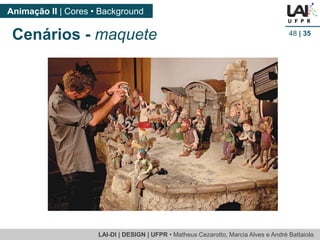 LAI-DI | DESIGN | UFPR • MatheusCezarotto, Marcia Alves e André Battaiola 
Animação II | Cores • Background 
48| 35 
Cenários -maquete  