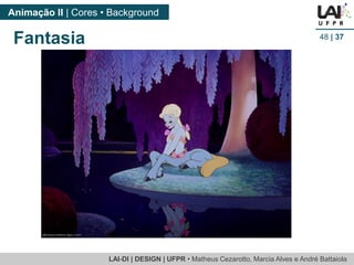 LAI-DI | DESIGN | UFPR • MatheusCezarotto, Marcia Alves e André Battaiola 
Animação II | Cores • Background 
48| 37 
Fantasia  