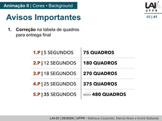 LAI-DI | DESIGN | UFPR • Matheus Cezarotto, Marcia Alves e André Battaiola 
Animação II | Cores • Background 
Avisos Importantes 48 | 41 
1. Correção na tabela de quadros 
para entrega final 
 