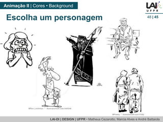 LAI-DI | DESIGN | UFPR • MatheusCezarotto, Marcia Alves e André Battaiola 
Animação II | Cores • Background 
48| 45 
Escolha um personagem  