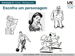 LAI-DI | DESIGN | UFPR • MatheusCezarotto, Marcia Alves e André Battaiola 
Animação II | Cores • Background 
48| 46 
Escolha um personagem  
