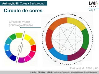 LAI-DI | DESIGN | UFPR • MatheusCezarotto, Marcia Alves e André Battaiola 
Animação II | Cores • Background 
48| 7 
Círculo de cores 
Farina et al., 2006 p.66 
Círculo de Wundt 
(Psicólogo Alemão)  