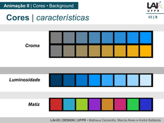 LAI-DI | DESIGN | UFPR • MatheusCezarotto, Marcia Alves e André Battaiola 
Animação II | Cores • Background 
48| 9 
Croma 
Luminosidade 
Matiz 
Cores | características  