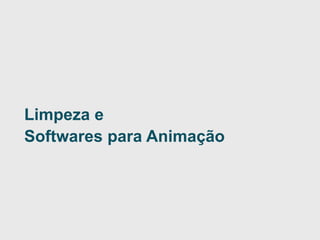 LAI-DI | DESIGN | UFPR • MatheusCezarotto, Marcia Alves e André Battaiola 
Animação II | Limpeza e Softwares 
41| 1 
Limpeza e 
Softwarespara Animação  