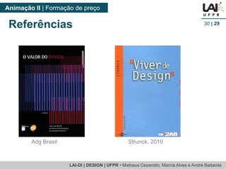 LAI-DI | DESIGN | UFPR • MatheusCezarotto, Marcia Alves e André Battaiola 
Animação II | Formação de preço 
30| 29 
Referências 
Strunck, 2010 
AdgBrasil  