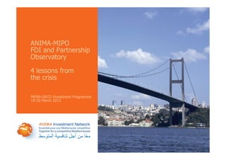 ANIMA-MIPOANIMA MIPO
FDI and Partnership
Observatory
4 lessons from
the crisis
MENA-OECD Investment ProgrammeMENA OECD Investment Programme
19-20 March 2013
www.anima.coop
 