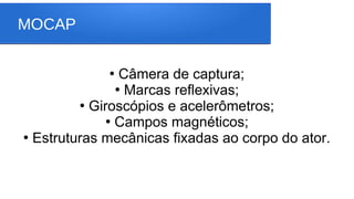 MOCAP
●
Câmera de captura;
●
Marcas reflexivas;
●
Giroscópios e acelerômetros;
●
Campos magnéticos;
●
Estruturas mecânicas fixadas ao corpo do ator.
 