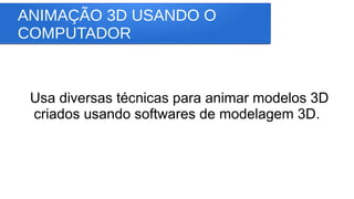 ANIMAÇÃO 3D USANDO O
COMPUTADOR
Usa diversas técnicas para animar modelos 3D
criados usando softwares de modelagem 3D.
 