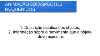 ANIMAÇÃO 3D: ASPECTOS
REQUERIDOS
1. Descrição estática dos objetos;
2. Informação sobre o movimento que o objeto
deve executar.
 