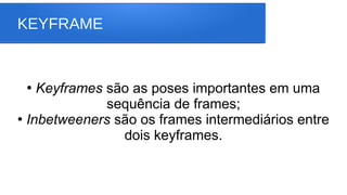 KEYFRAME
●
Keyframes são as poses importantes em uma
sequência de frames;
●
Inbetweeners são os frames intermediários entre
dois keyframes.
 