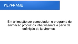 KEYFRAME
Em animação por computador, o programa de
animação produz os inbetweeners a partir da
definição de keyframes.
 