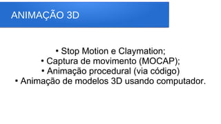 ANIMAÇÃO 3D
●
Stop Motion e Claymation;
●
Captura de movimento (MOCAP);
●
Animação procedural (via código)
●
Animação de modelos 3D usando computador.
 
