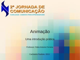 Animação
Cachoeira Paulista, 2013
Uma introdução prática
Professor: Fábio Antonio Ferreira
 