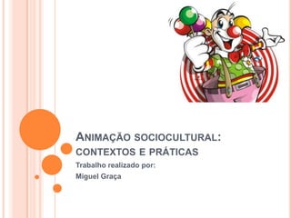 ANIMAÇÃO SOCIOCULTURAL:
CONTEXTOS E PRÁTICAS
Trabalho realizado por:
Miguel Graça
 