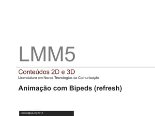 LMM5 
Conteúdos 2D e 3D 
Licenciatura em Novas Tecnologia da Comunicação 
LMM5 
Conteúdos 2D e 3D 
Licenciatura em Novas Tecnologias da Comunicação 
Animação com Bipeds (refresh) 
raposo@ua.pt | 2014 
 