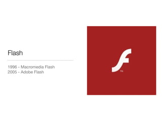 Flash
1996 - Macromedia Flash

2005 - Adobe Flash
 