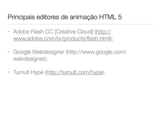 Principais editores de animação HTML 5
• Adobe Flash CC [Creative Cloud] (http://
www.adobe.com/br/products/ﬂash.html);
• Google Webdesigner (http://www.google.com/
webdesigner);
• Tumult Hype (http://tumult.com/hype).
 