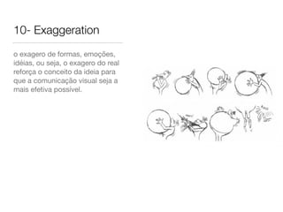 10- Exaggeration
o exagero de formas, emoções,
idéias, ou seja, o exagero do real
reforça o conceito da ideia para
que a comunicação visual seja a
mais efetiva possível.
 