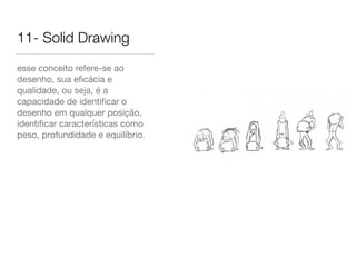 11- Solid Drawing
esse conceito refere-se ao
desenho, sua eﬁcácia e
qualidade, ou seja, é a
capacidade de identiﬁcar o
desenho em qualquer posição,
identiﬁcar características como
peso, profundidade e equilíbrio.
 
