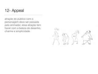 12- Appeal
atração do publico com o
personagem deve ser passada
pelo animador, essa atração tem
haver com a beleza do desenho,
charme e simplicidade.
 