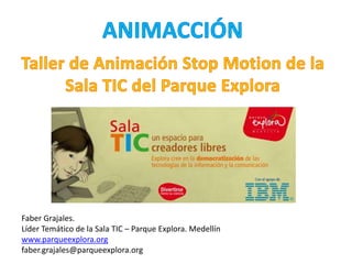 ANIMACCIÓN Taller de Animación Stop Motion de la Sala TIC del Parque Explora Faber Grajales. Líder Temático de la Sala TIC – Parque Explora. Medellín www.parqueexplora.org faber.grajales@parqueexplora.org 