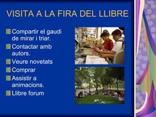 VISITA A LA FIRA DEL LLIBRE Compartir el gaudi de mirar i triar. Contactar amb autors. Veure novetats Comprar Assistir a animacions. Llibre forum 