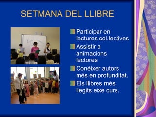 SETMANA DEL LLIBRE Participar en lectures col.lectives Assistir a animacions lectores Conéixer autors més en profunditat. Els llibres més llegits eixe curs. 