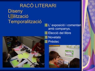   RACÓ LITERARI Diseny Utilització Temporalització L’ exposició i comentari amb companys. Elecció del llibre Novetats Préstec 