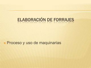 ELABORACIÓN DE FORRAJES




   Proceso y uso de maquinarias
 
