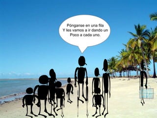 Pónganse en una fila
Y les vamos a ir dando un
Poco a cada uno.
 